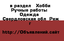  в раздел : Хобби. Ручные работы » Одежда . Свердловская обл.,Реж г.